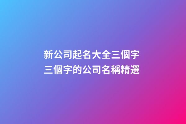新公司起名大全三個字 三個字的公司名稱精選-第1張-公司起名-玄機派